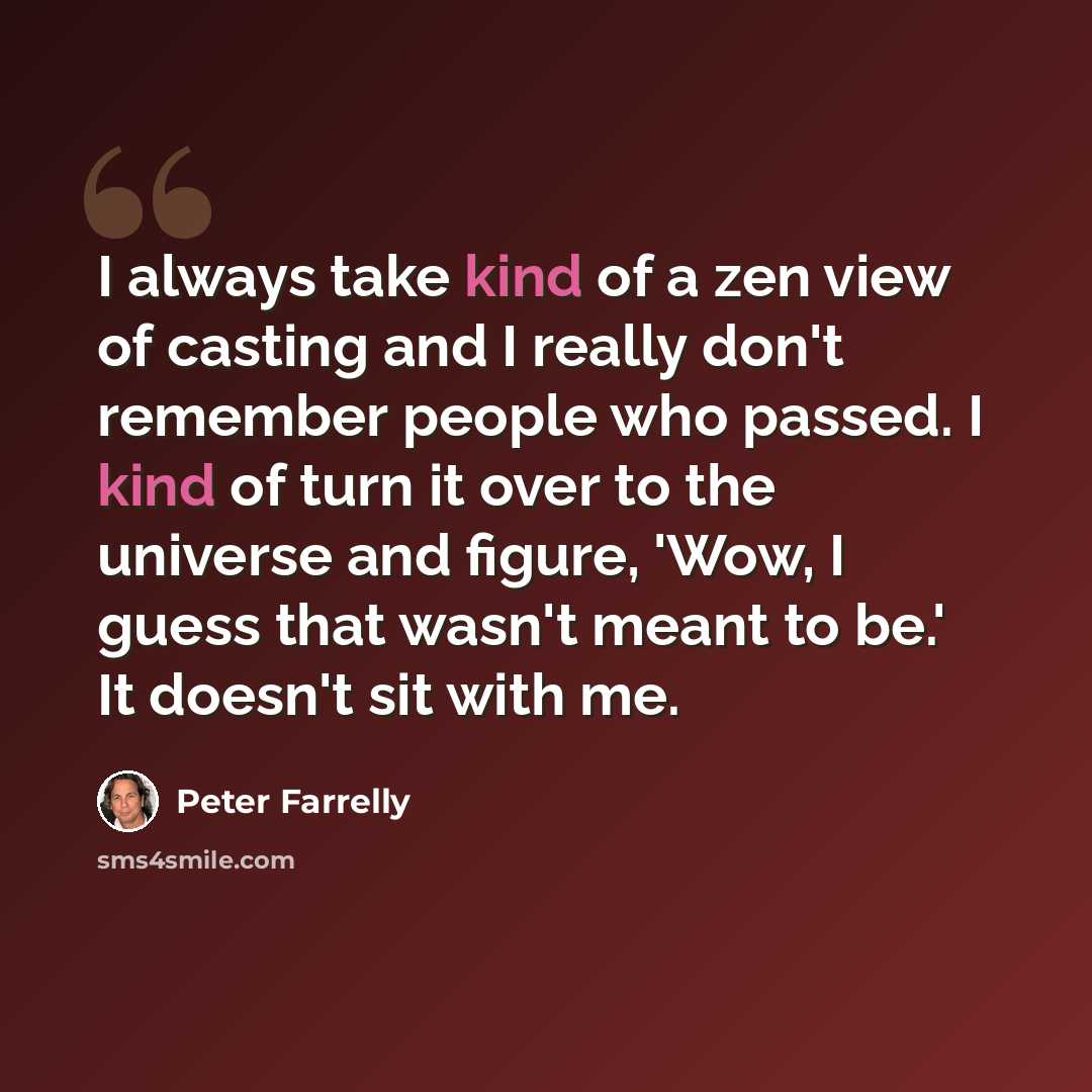 “I always take kind of a zen view of casting and I really don't remember people who passed. I kind of turn it over to the universe and figure, 'Wow, I guess that wasn't meant to be.' It doesn't sit with me.” quote by Peter Farrelly