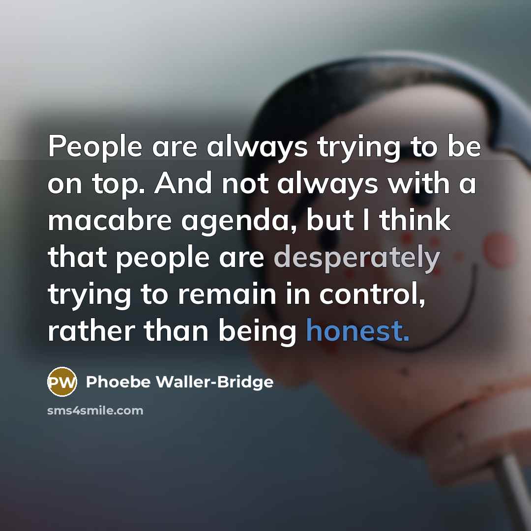 “People are always trying to be on top. And not always with a macabre agenda, but I think that people are desperately trying to remain in control, rather than being honest.” quote by Phoebe Waller-Bridge