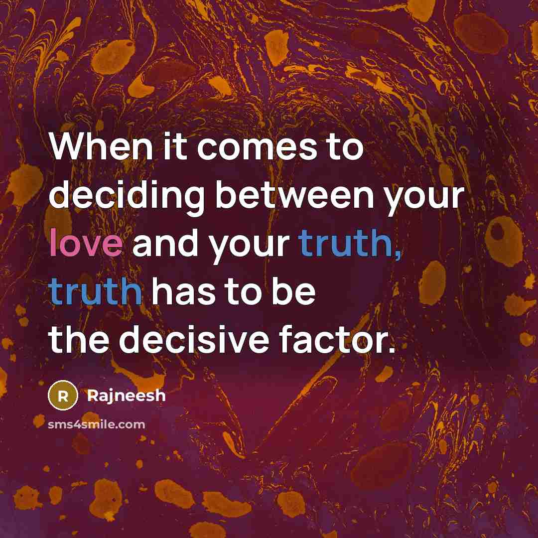 “When it comes to deciding between your love and your truth, truth has to be the decisive factor.” quote by Rajneesh