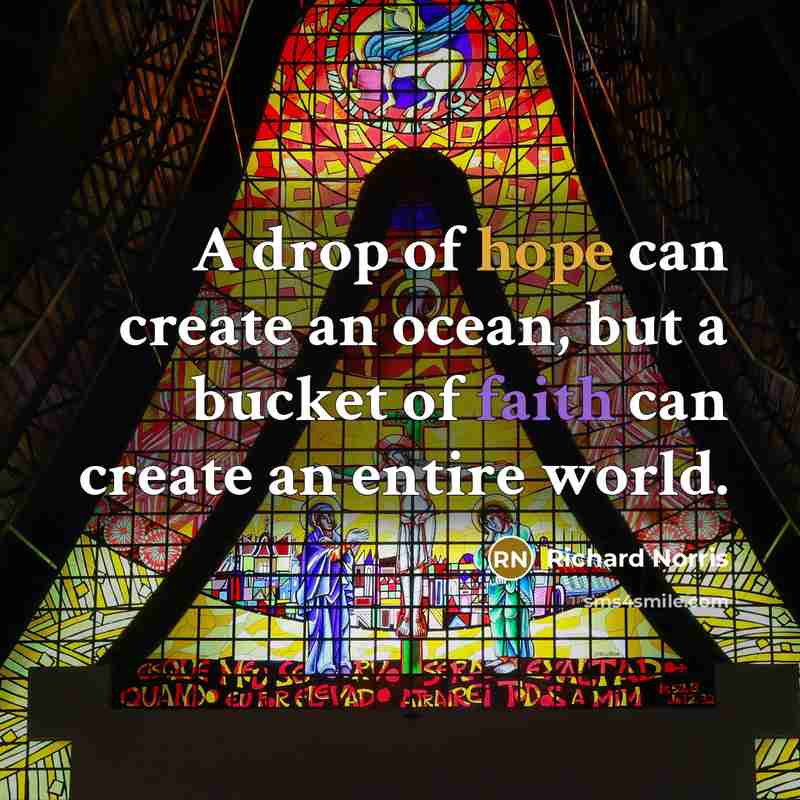 “A drop of hope can create an ocean, but a bucket of faith can create an entire world.” quote by Richard Norris