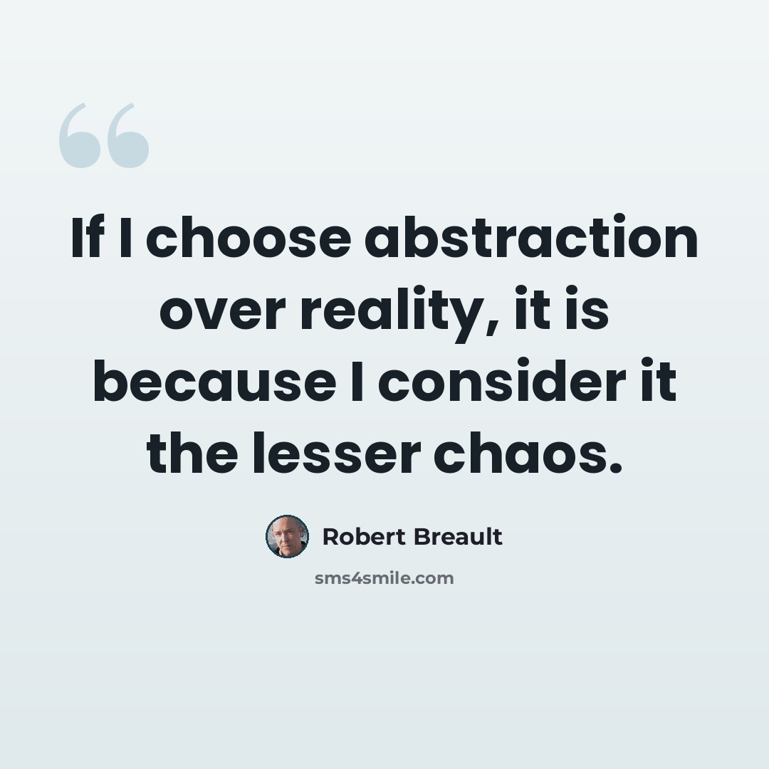 “If I choose abstraction over reality, it is because I consider it the lesser chaos.” quote by Robert Breault