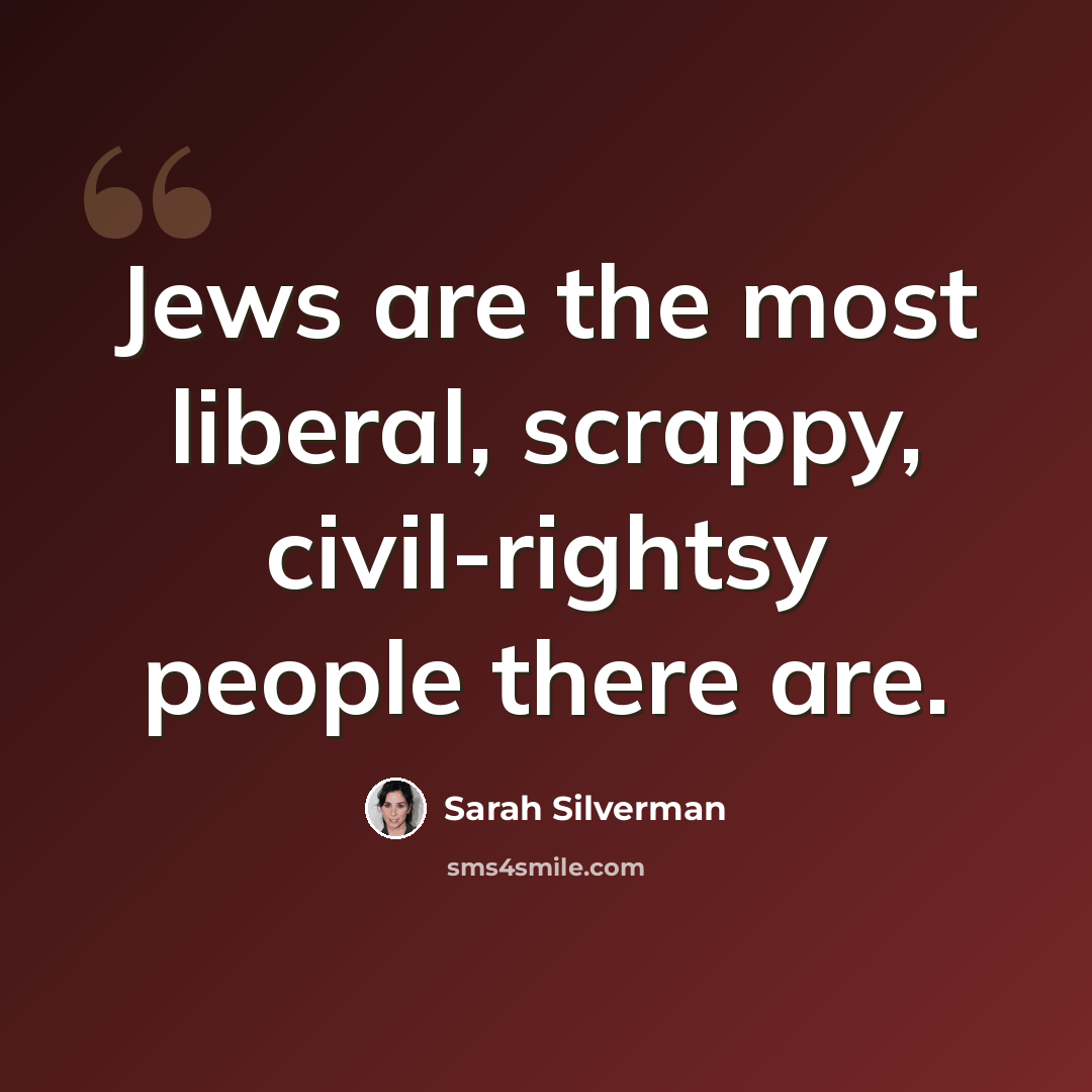 “Jews are the most liberal, scrappy, civil-rightsy people there are.” quote by Sarah Silverman