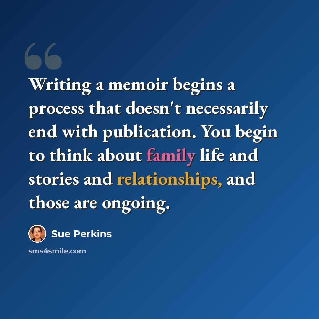 “Writing a memoir begins a process that doesn't necessarily end with publication. You begin to think about family life and stories and relationships, and those are ongoing.” quote by Sue Perkins