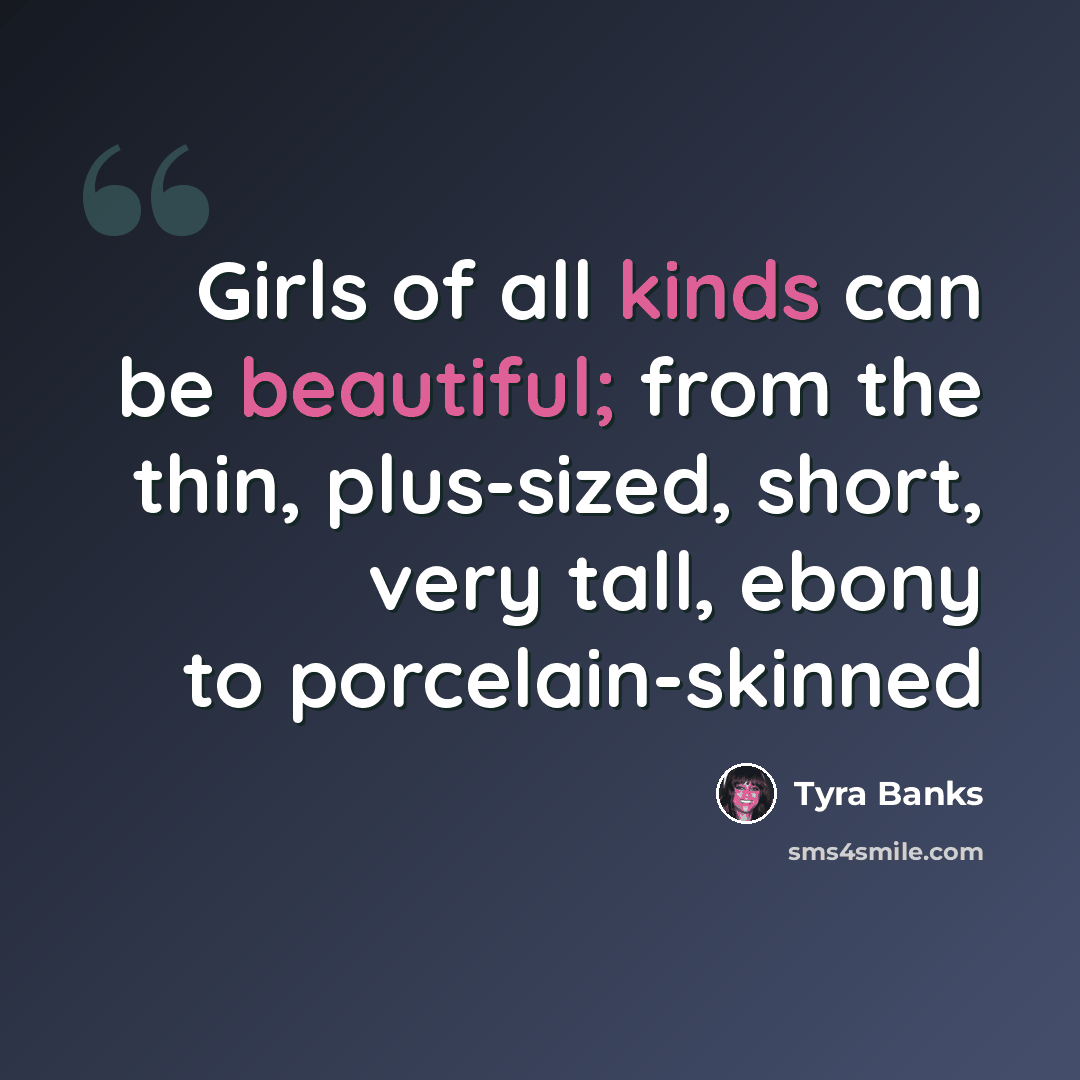 “Girls of all kinds can be beautiful; from the thin, plus-sized, short, very tall, ebony to porcelain-skinned” quote by Tyra Banks