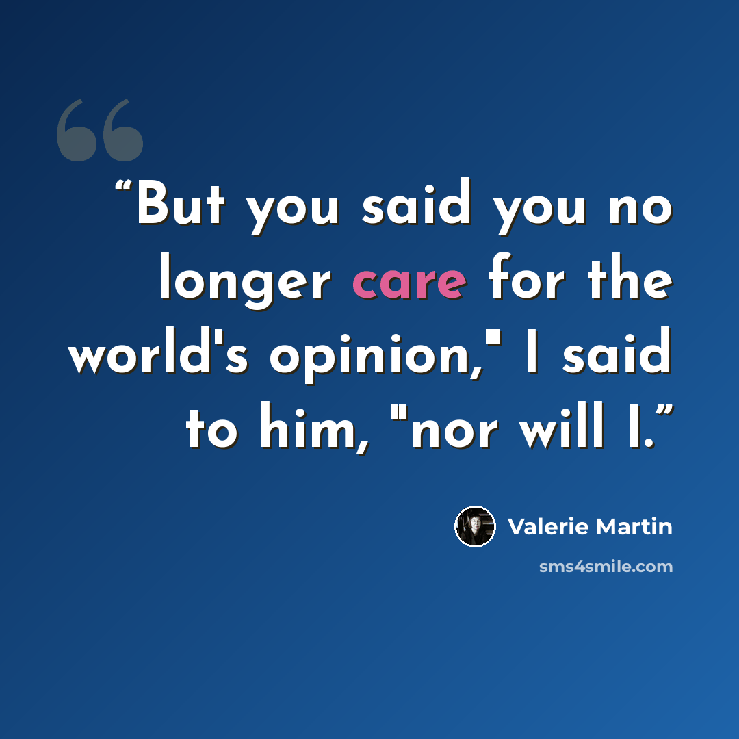 “But you said you no longer care for the world's opinion," I said to him, "nor will I.” quote by Valerie Martin