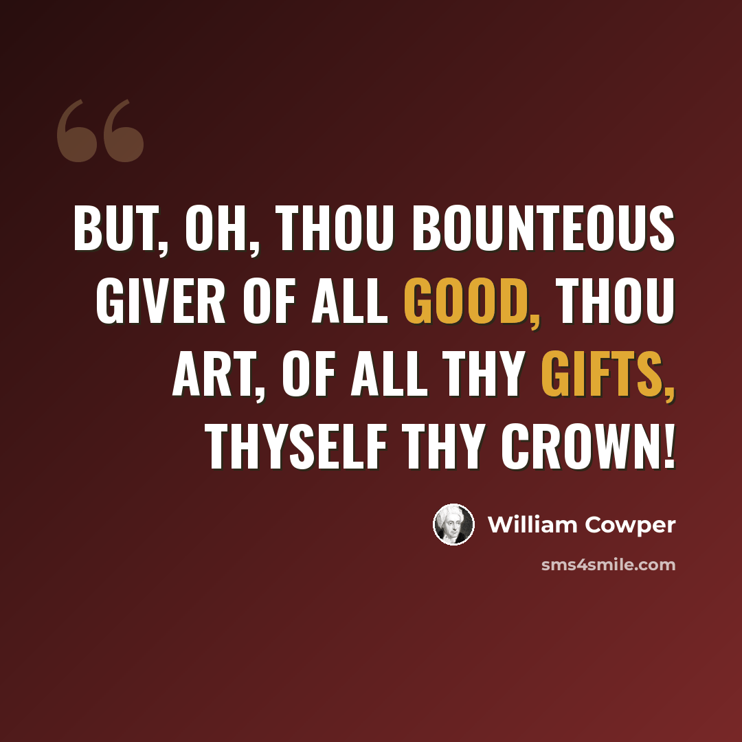 “But, oh, Thou bounteous Giver of all good, Thou art, of all Thy gifts, Thyself thy crown!” quote by William Cowper