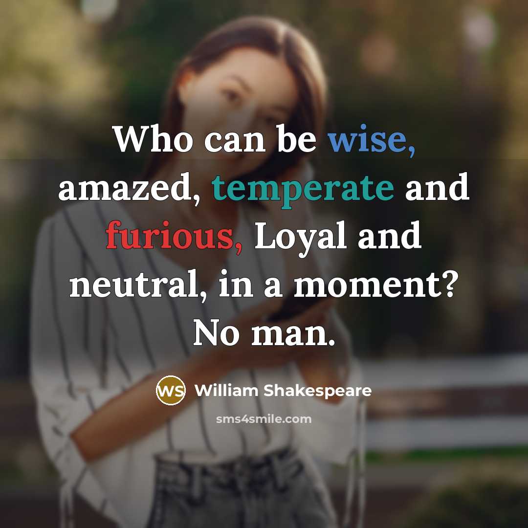 “Who can be wise, amazed, temperate and furious, Loyal and neutral, in a moment? No man.” quote by William Shakespeare