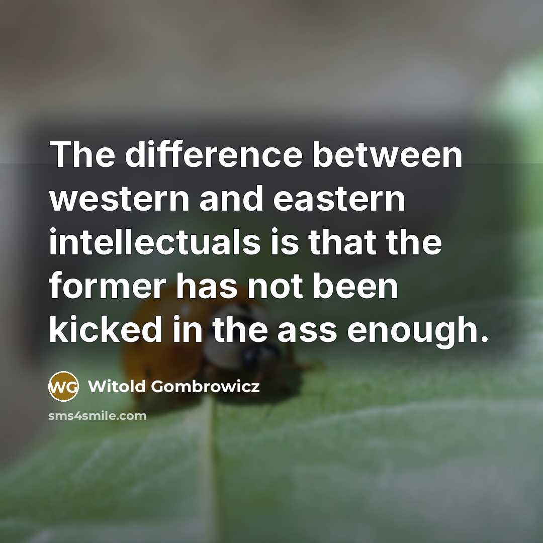 “The difference between western and eastern intellectuals is that the former has not been kicked in the ass enough.” quote by Witold Gombrowicz