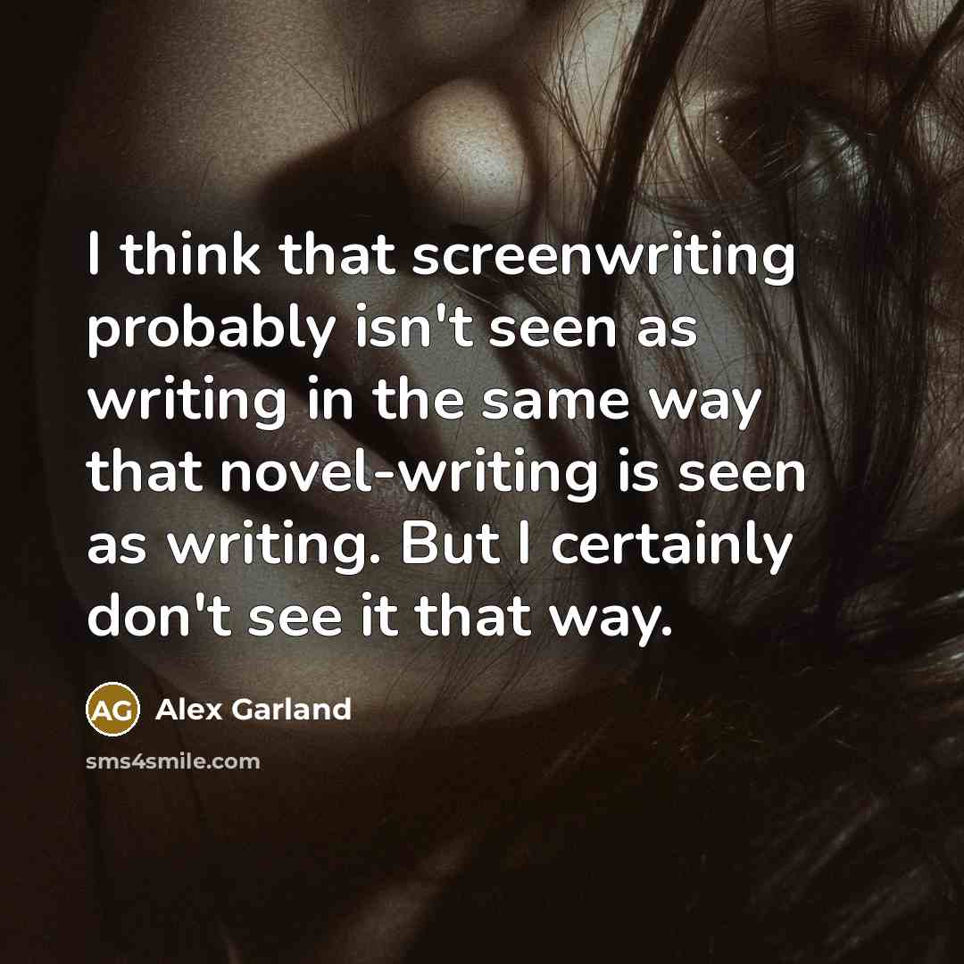 “I think that screenwriting probably isn't seen as writing in the same way that novel-writing is seen as writing. But I certainly don't see it that way.” quote by Alex Garland