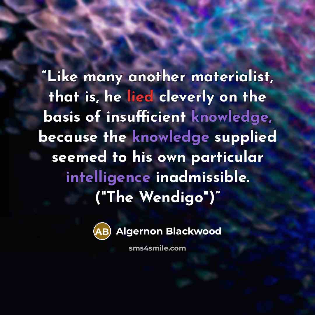 “Like many another materialist, that is, he lied cleverly on the basis of insufficient knowledge, because the knowledge supplied seemed to his own particular intelligence inadmissible. ("The Wendigo")” quote by Algernon Blackwood