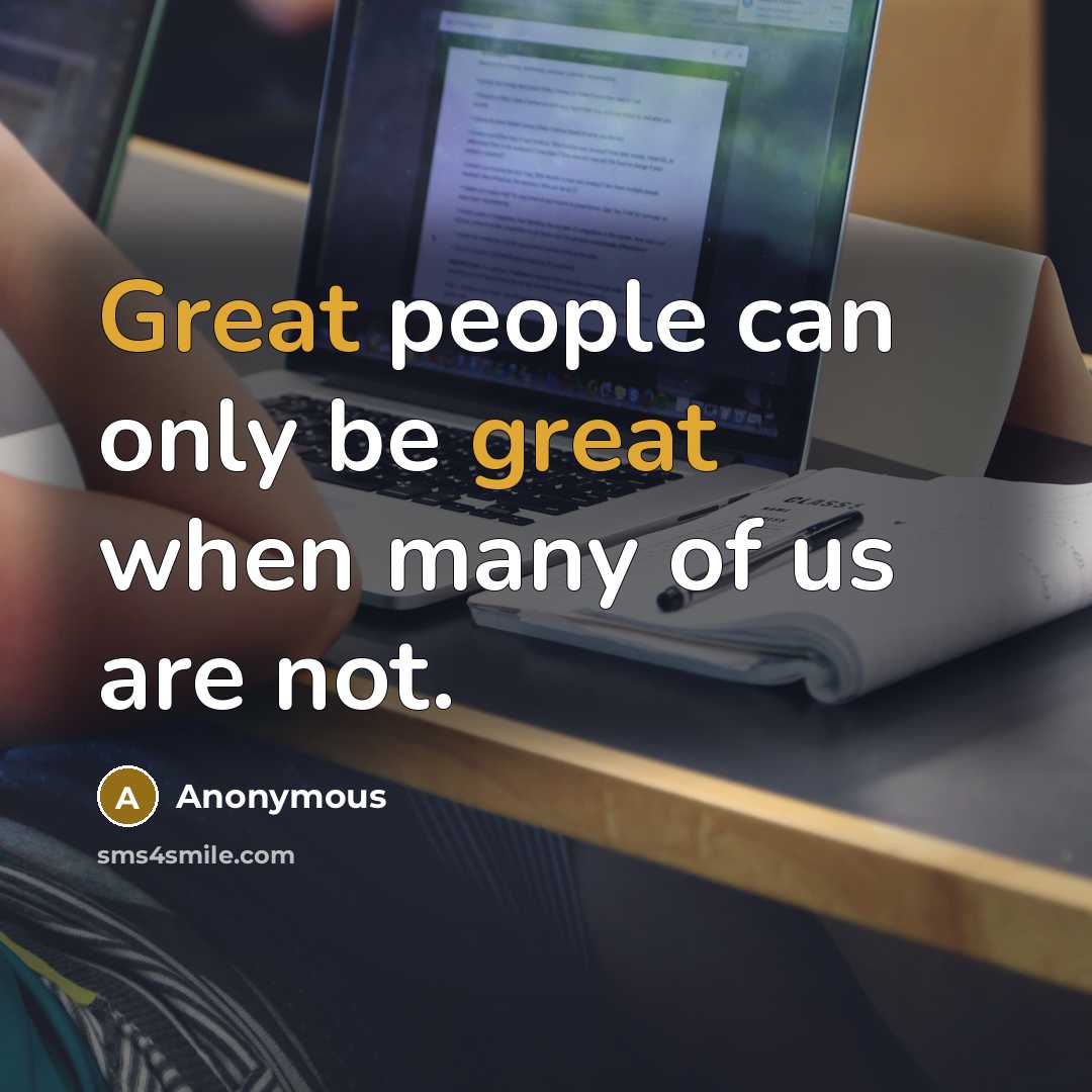 “Great people can only be great when many of us are not.” quote by Anonymous