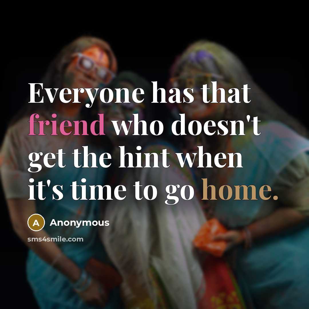 “Everyone has that friend who doesn't get the hint when it's time to go home.” quote by Anonymous