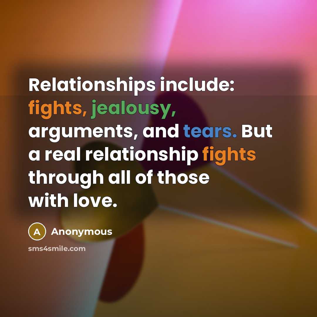 “Relationships include: fights, jealousy, arguments, and tears. But a real relationship fights through all of those with love.” quote by Anonymous