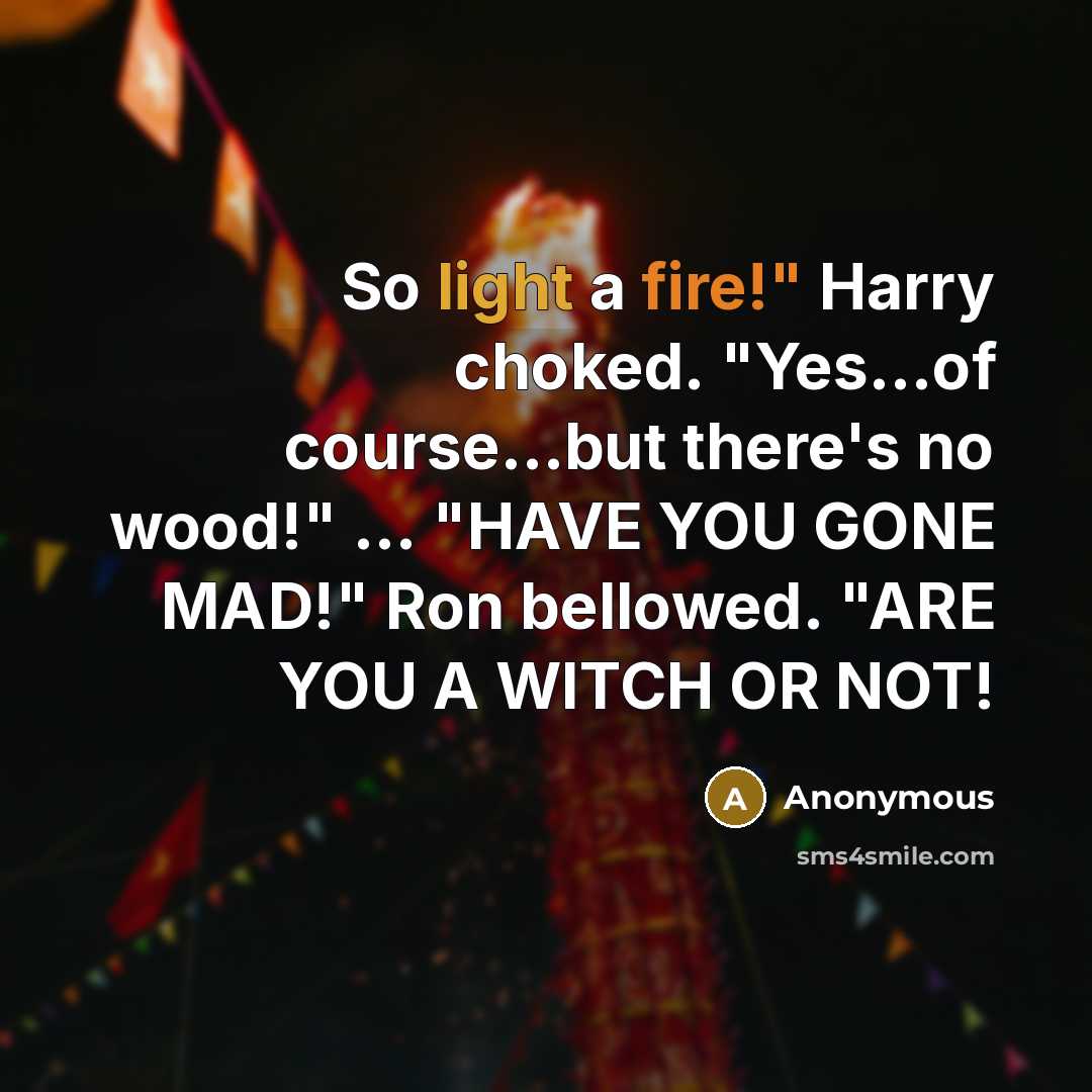 “So light a fire!" Harry choked. "Yes...of course...but there's no wood!" ... "HAVE YOU GONE MAD!" Ron bellowed. "ARE YOU A WITCH OR NOT!” quote by Anonymous