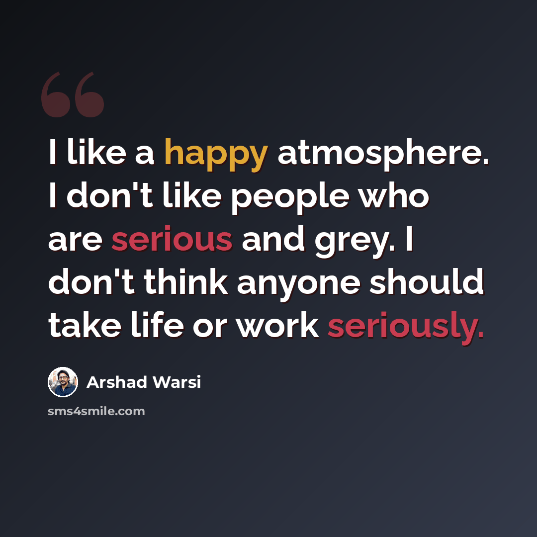 “I like a happy atmosphere. I don't like people who are serious and grey. I don't think anyone should take life or work seriously.” quote by Arshad Warsi