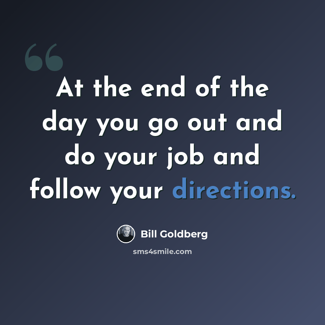 “At the end of the day you go out and do your job and follow your directions.” quote by Bill Goldberg
