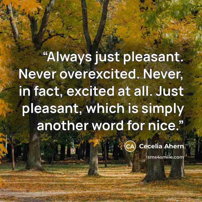 “Always just pleasant. Never overexcited. Never, in fact, excited at all. Just pleasant, which is simply another word for nice.” quote by Cecelia Ahern