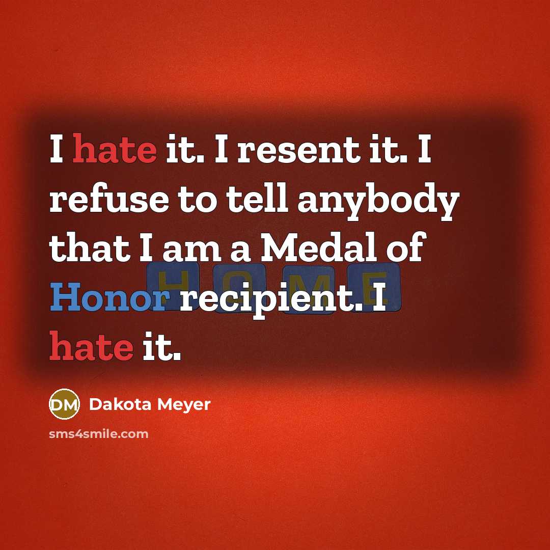“I hate it. I resent it. I refuse to tell anybody that I am a Medal of Honor recipient. I hate it.” quote by Dakota Meyer