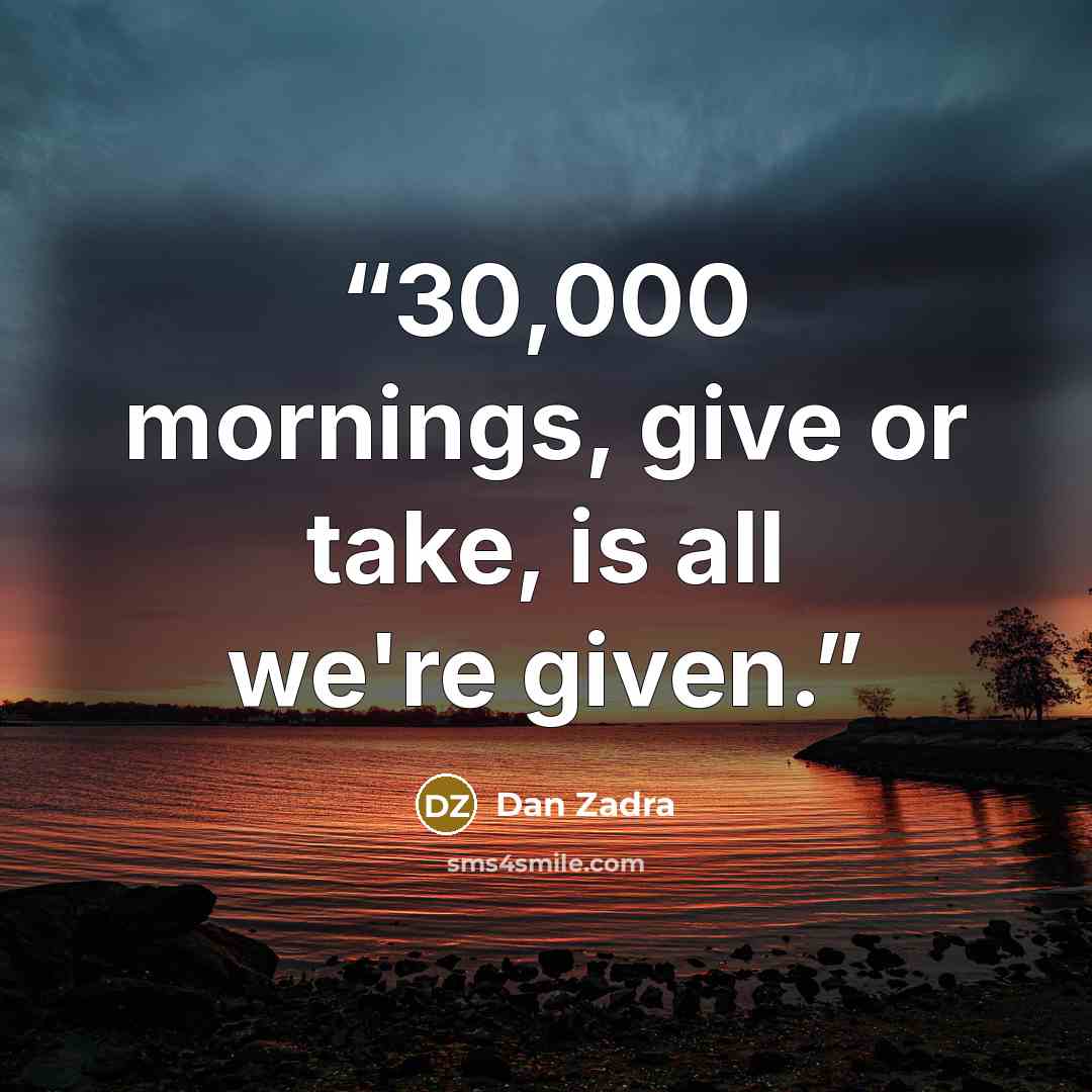 “30,000 mornings, give or take, is all we're given.” quote by Dan Zadra
