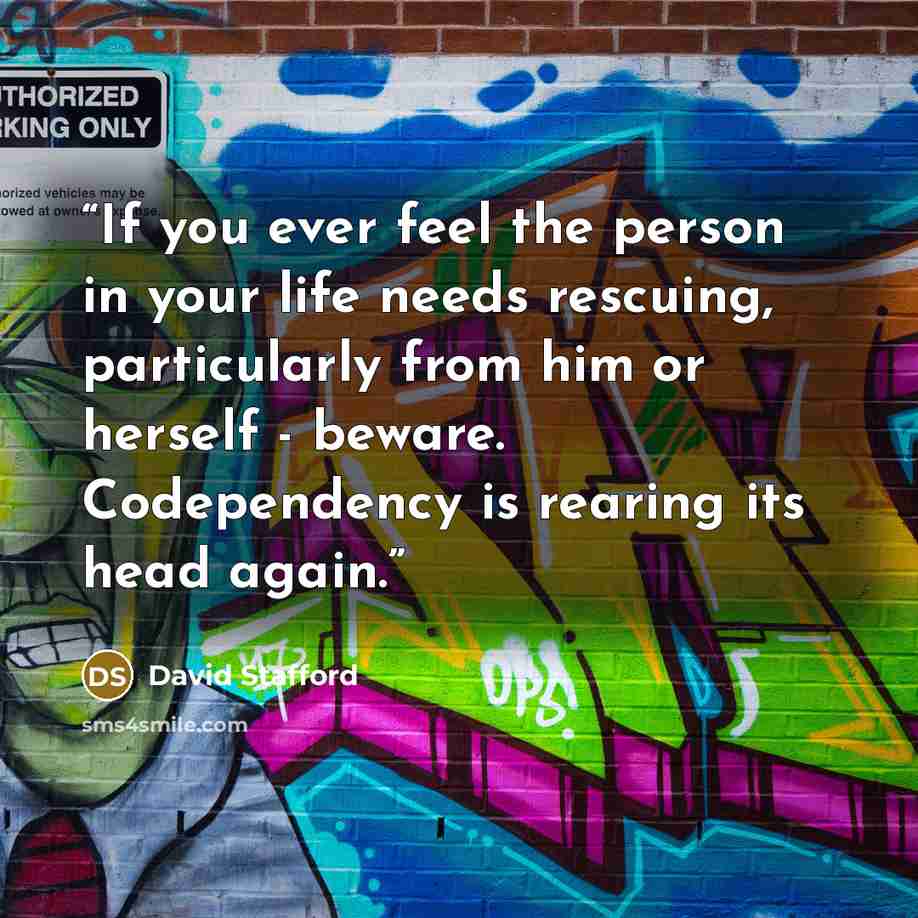 “If you ever feel the person in your life needs rescuing, particularly from him or herself - beware. Codependency is rearing its head again.” quote by David Stafford