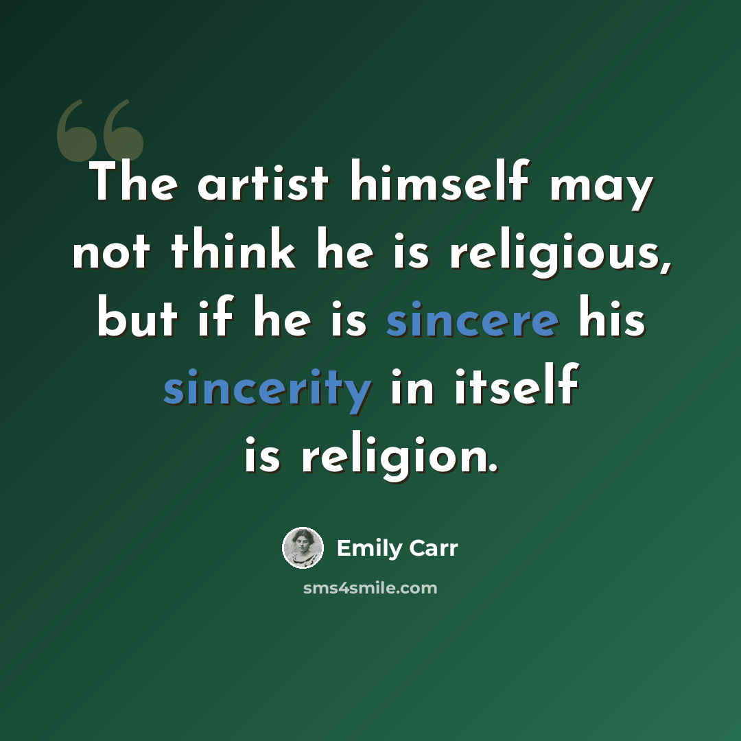 “The artist himself may not think he is religious, but if he is sincere his sincerity in itself is religion.” quote by Emily Carr