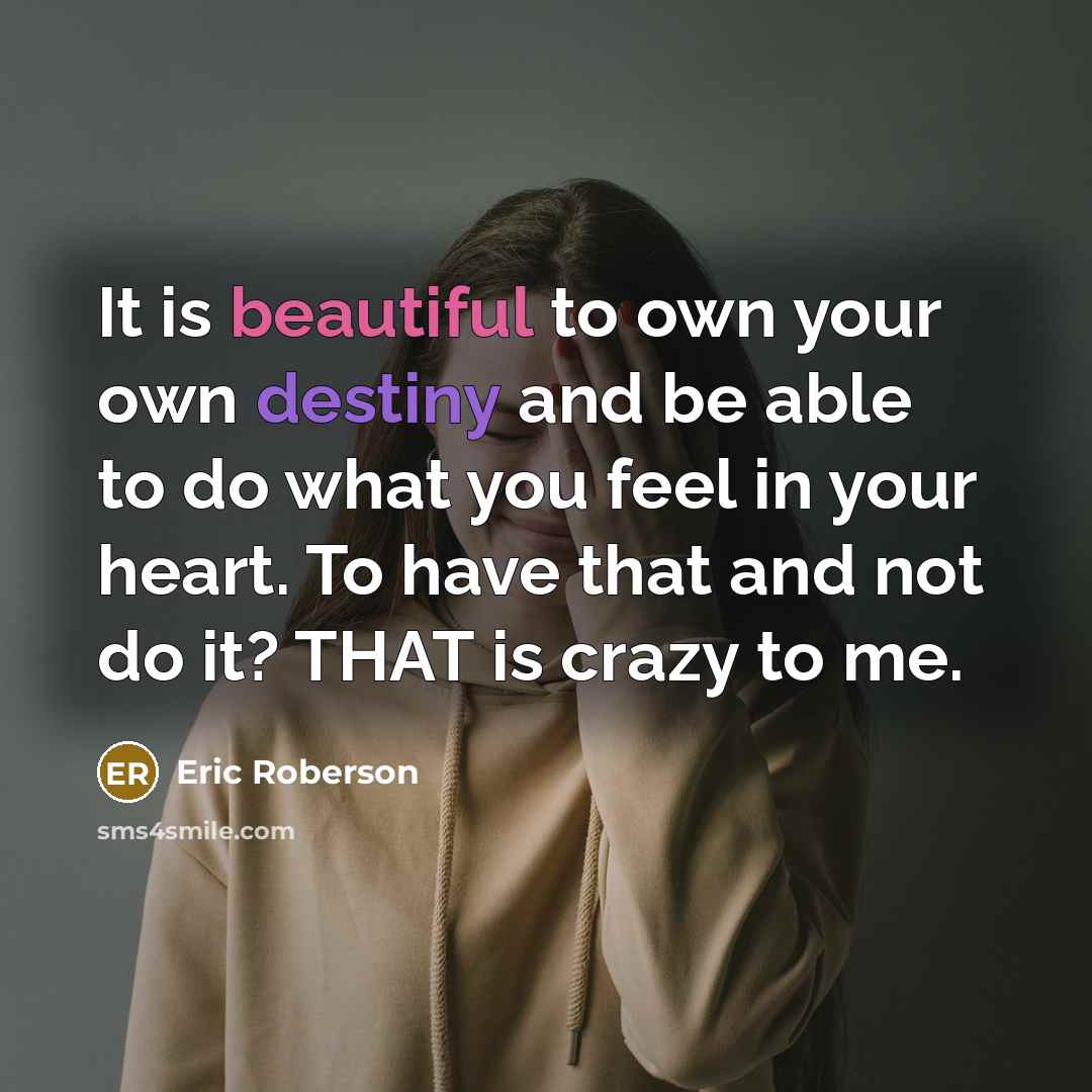 “It is beautiful to own your own destiny and be able to do what you feel in your heart. To have that and not do it? THAT is crazy to me.” quote by Eric Roberson
