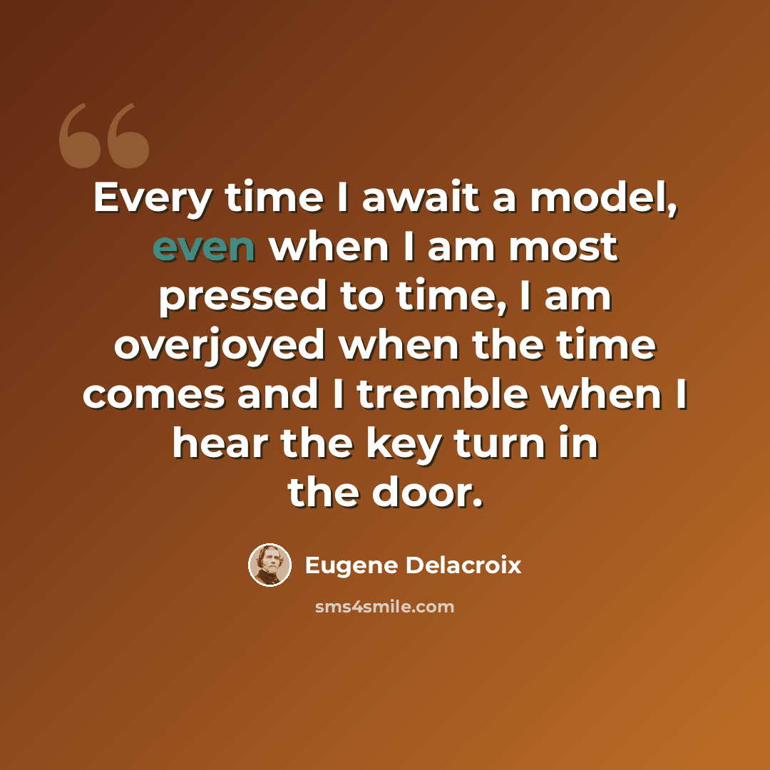 “Every time I await a model, even when I am most pressed to time, I am overjoyed when the time comes and I tremble when I hear the key turn in the door.” quote by Eugene Delacroix