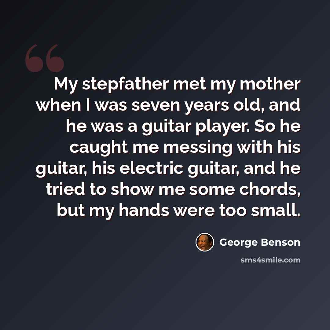 “My stepfather met my mother when I was seven years old, and he was a guitar player. So he caught me messing with his guitar, his electric guitar, and he tried to show me some chords, but my hands were too small.” quote by George Benson
