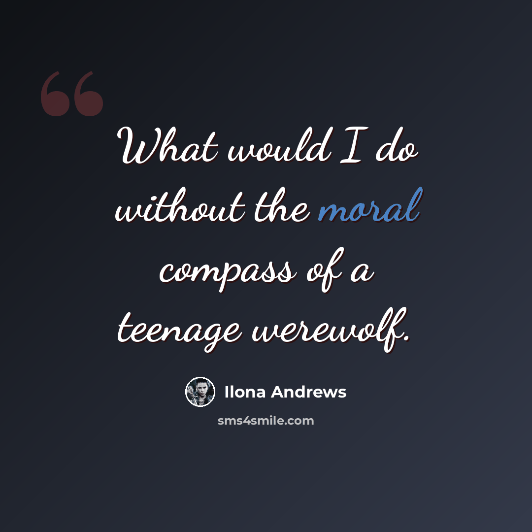 “What would I do without the moral compass of a teenage werewolf.” quote by Ilona Andrews