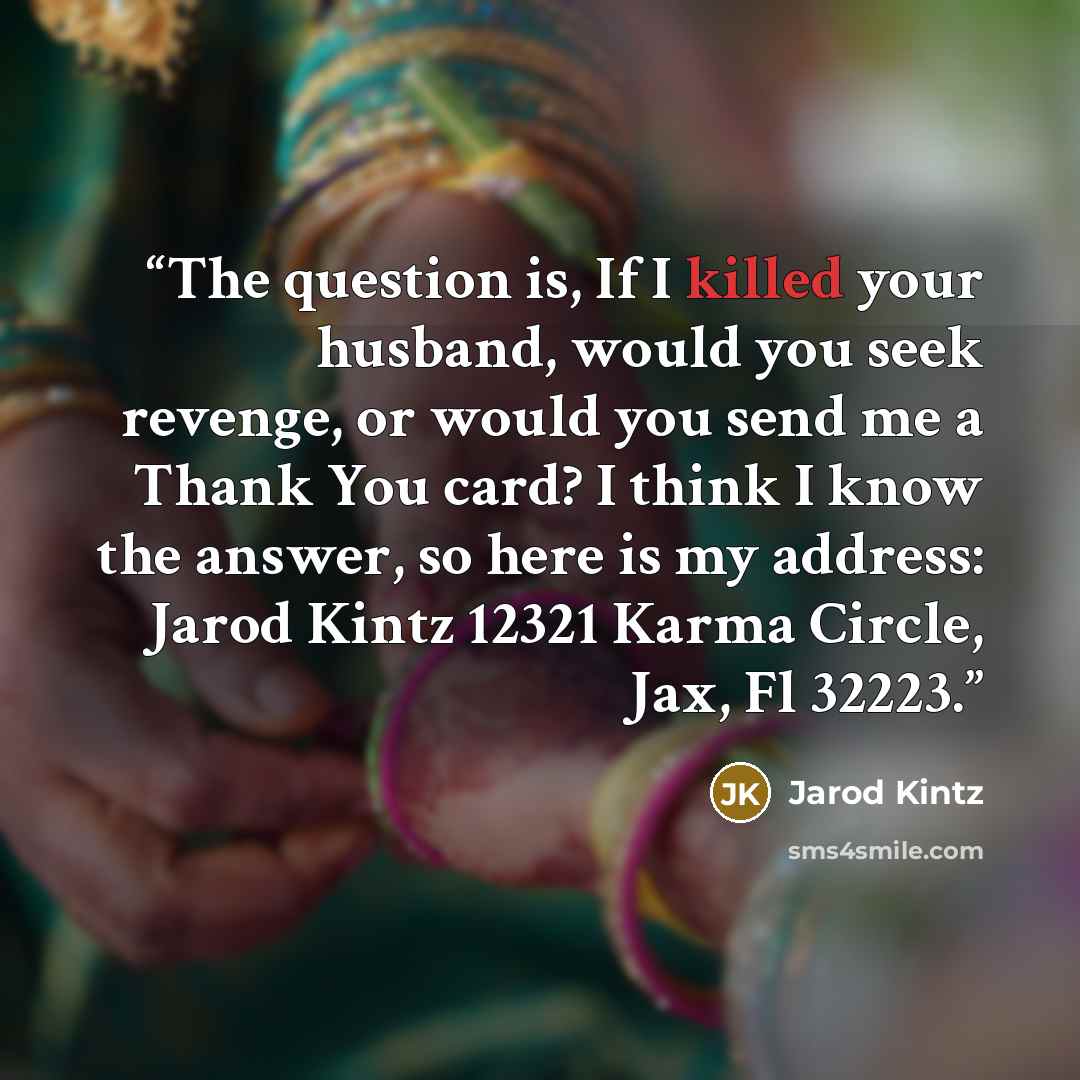 “The question is, If I killed your husband, would you seek revenge, or would you send me a Thank You card? I think I know the answer, so here is my address: Jarod Kintz 12321 Karma Circle, Jax, Fl 32223.” quote by Jarod Kintz