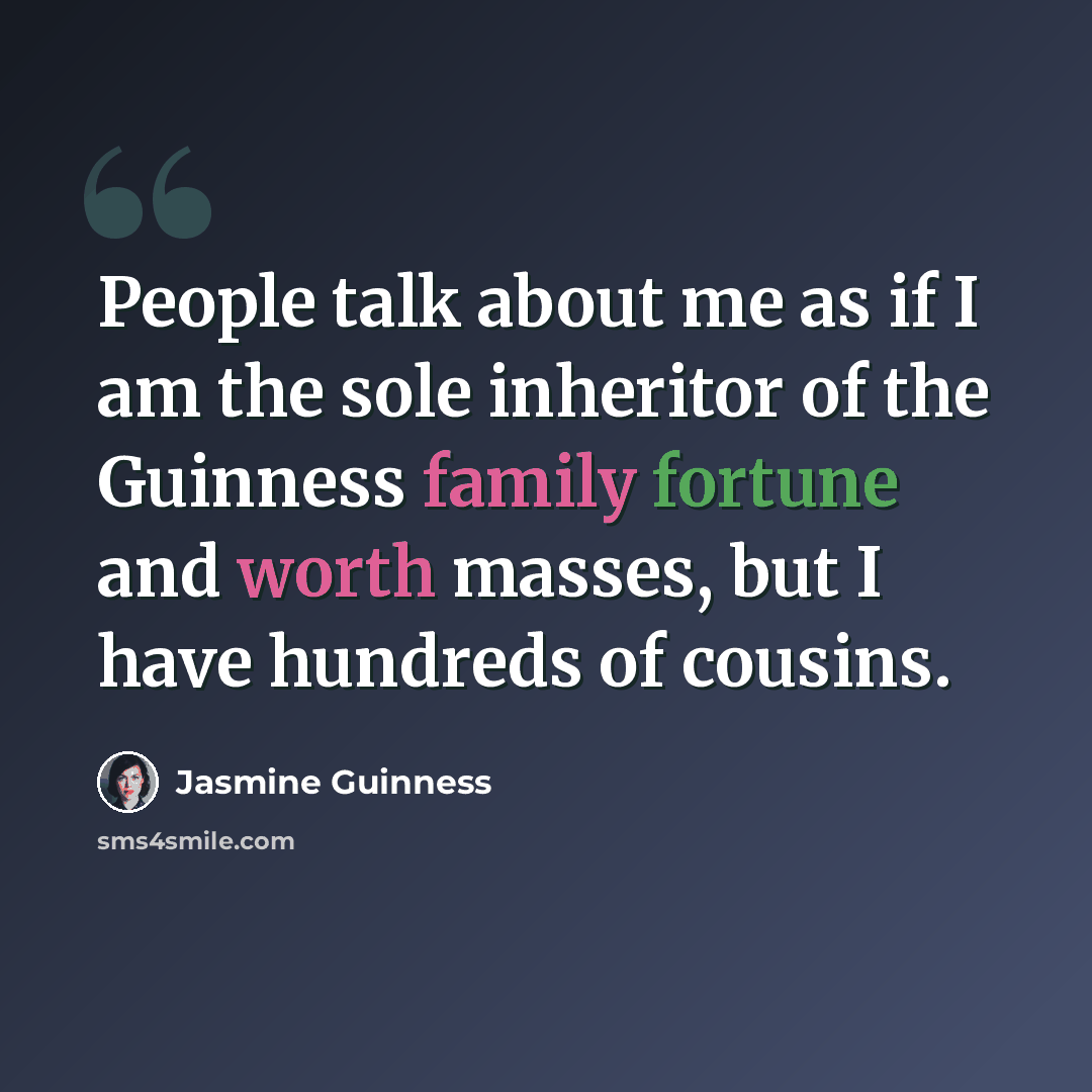 “People talk about me as if I am the sole inheritor of the Guinness family fortune and worth masses, but I have hundreds of cousins.” quote by Jasmine Guinness