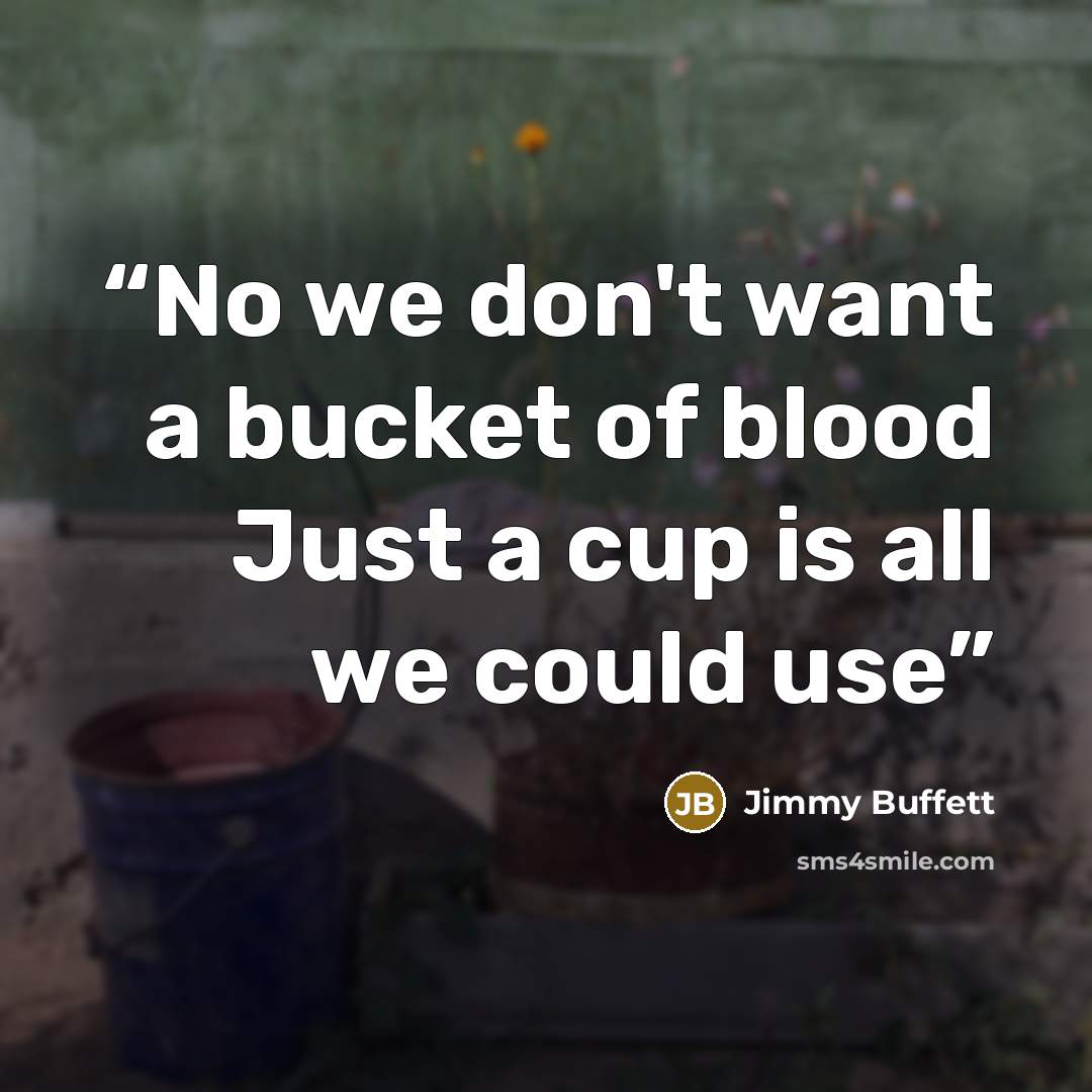 “No we don't want a bucket of blood Just a cup is all we could use” quote by Jimmy Buffett
