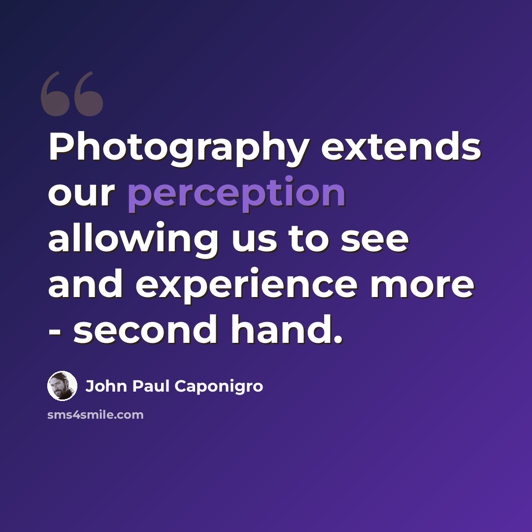 “Photography extends our perception allowing us to see and experience more - second hand.” quote by John Paul Caponigro