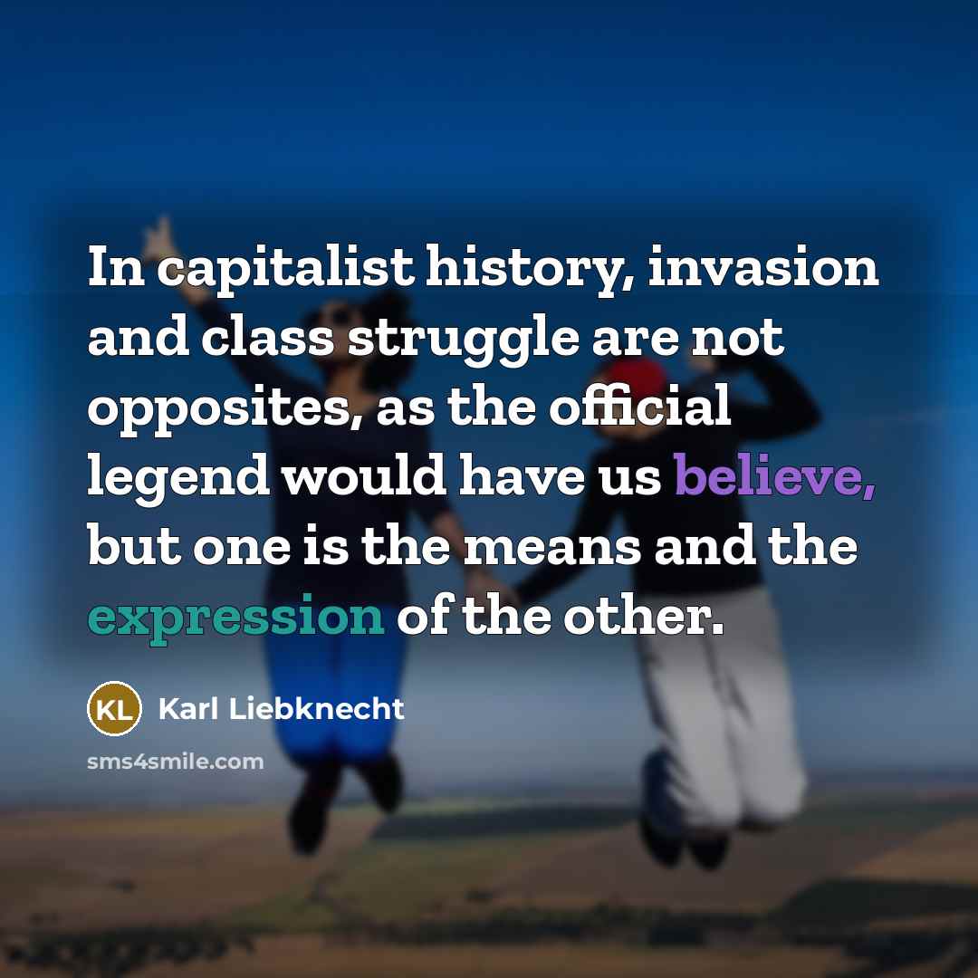 “In capitalist history, invasion and class struggle are not opposites, as the official legend would have us believe, but one is the means and the expression of the other.” quote by Karl Liebknecht
