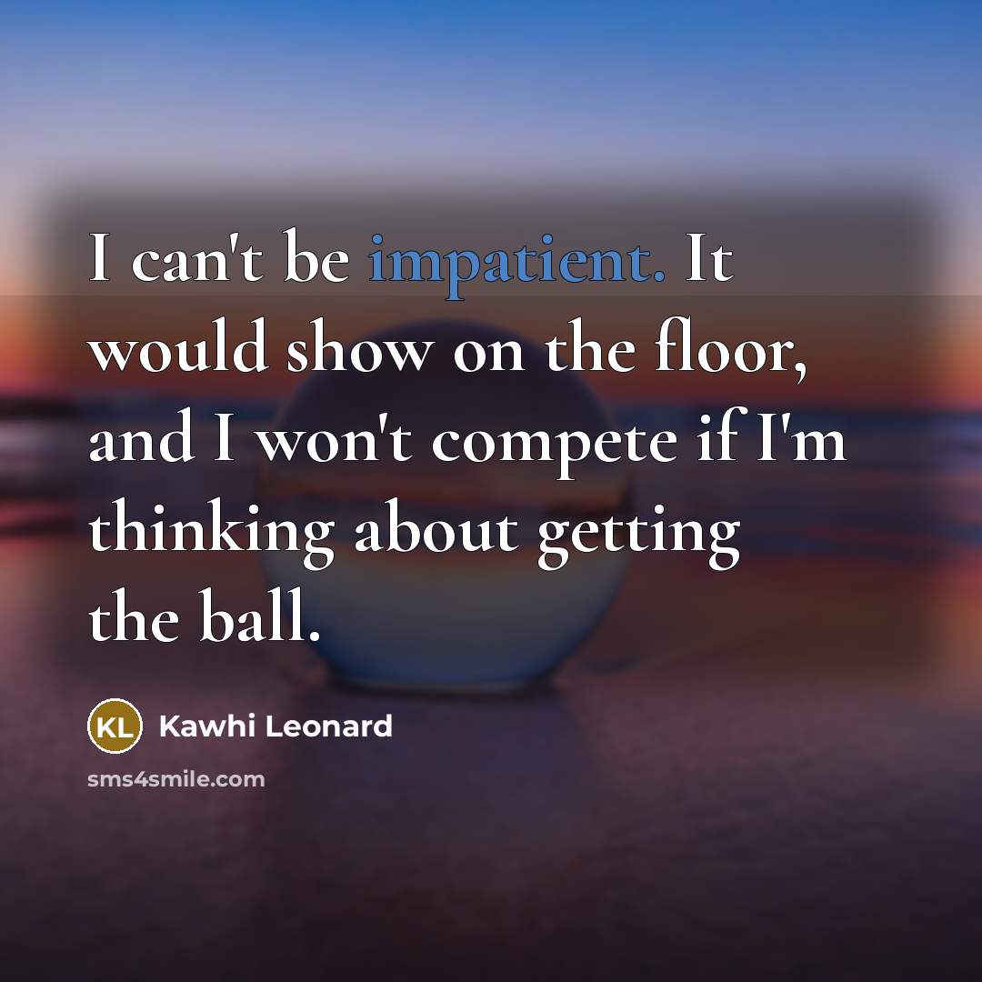 “I can't be impatient. It would show on the floor, and I won't compete if I'm thinking about getting the ball.” quote by Kawhi Leonard