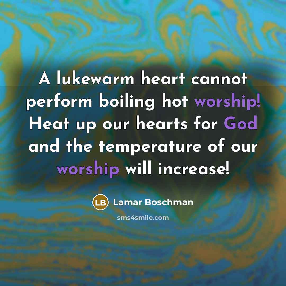 “A lukewarm heart cannot perform boiling hot worship! Heat up our hearts for God and the temperature of our worship will increase!” quote by Lamar Boschman