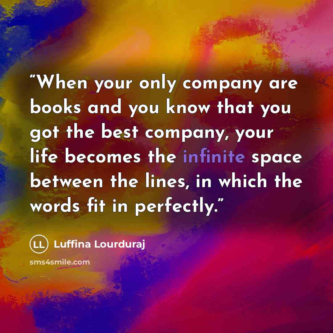“When your only company are books and you know that you got the best company, your life becomes the infinite space between the lines, in which the words fit in perfectly.” quote by Luffina Lourduraj