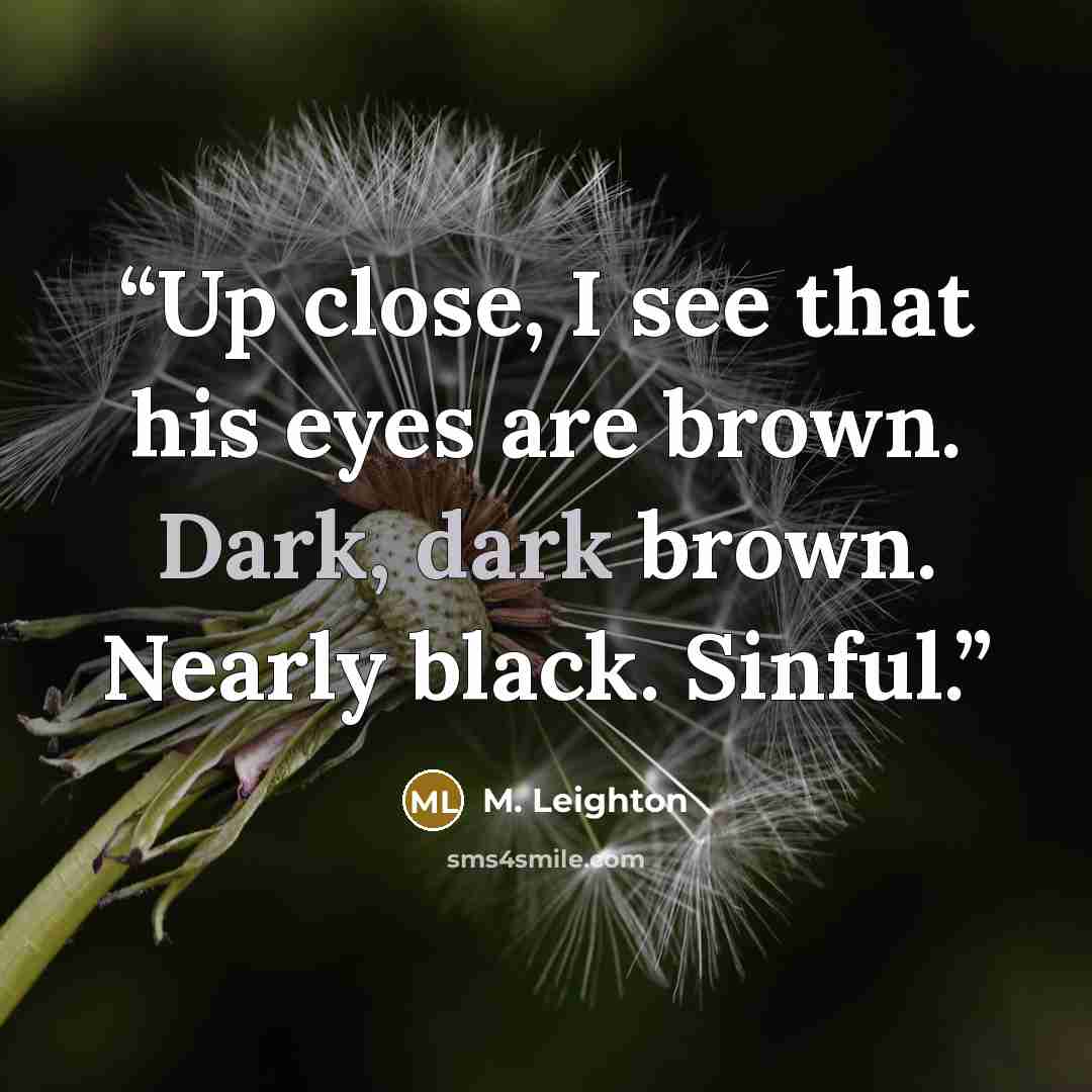 “Up close, I see that his eyes are brown. Dark, dark brown. Nearly black. Sinful.” quote by M. Leighton