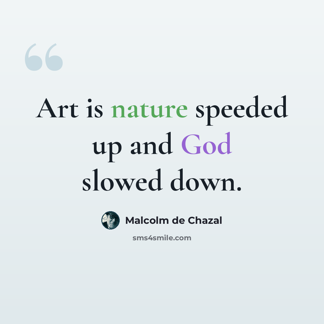 “Art is nature speeded up and God slowed down.” quote by Malcolm De Chazal