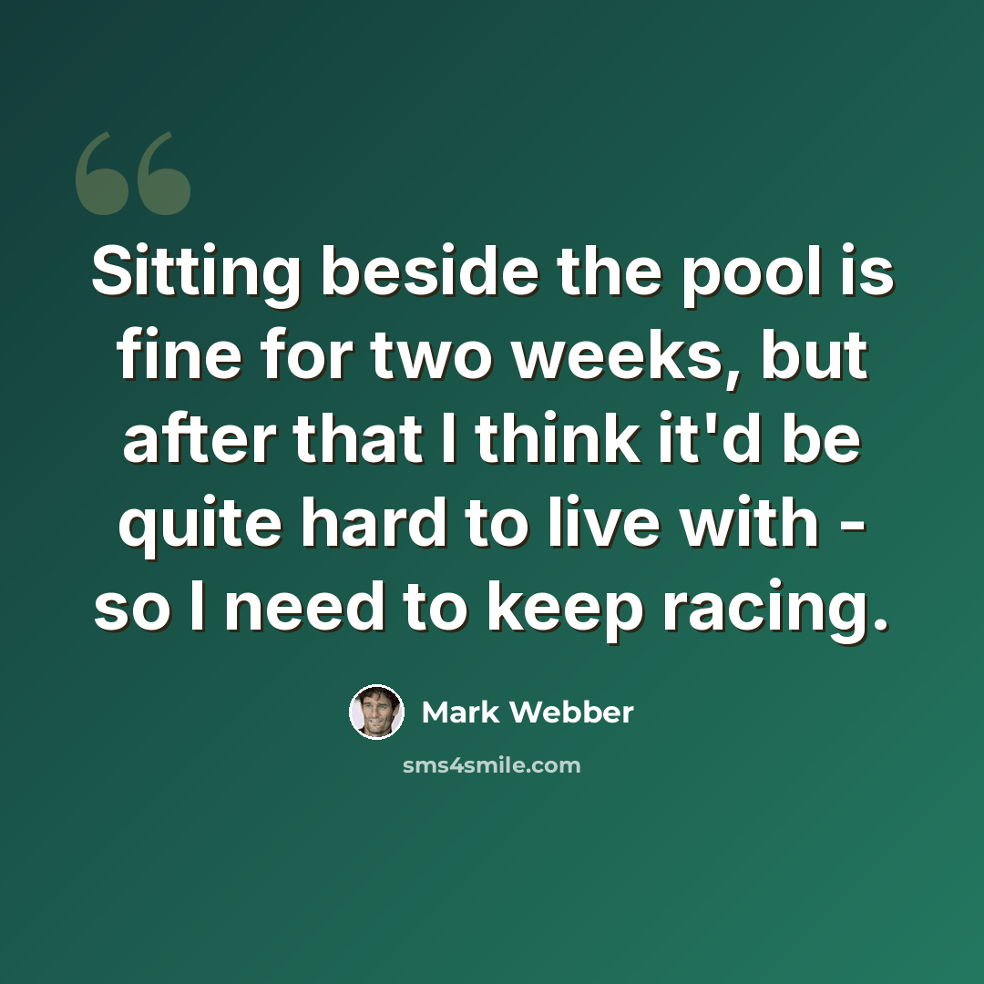 “Sitting beside the pool is fine for two weeks, but after that I think it'd be quite hard to live with - so I need to keep racing.” quote by Mark Webber