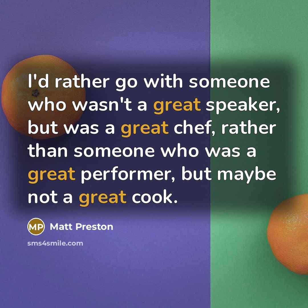 “I'd rather go with someone who wasn't a great speaker, but was a great chef, rather than someone who was a great performer, but maybe not a great cook.” quote by Matt Preston