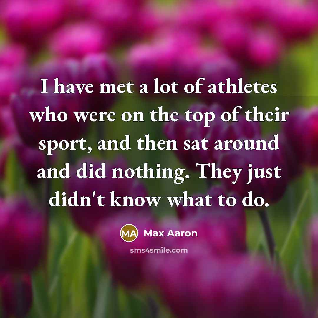 “I have met a lot of athletes who were on the top of their sport, and then sat around and did nothing. They just didn't know what to do.” quote by Max Aaron