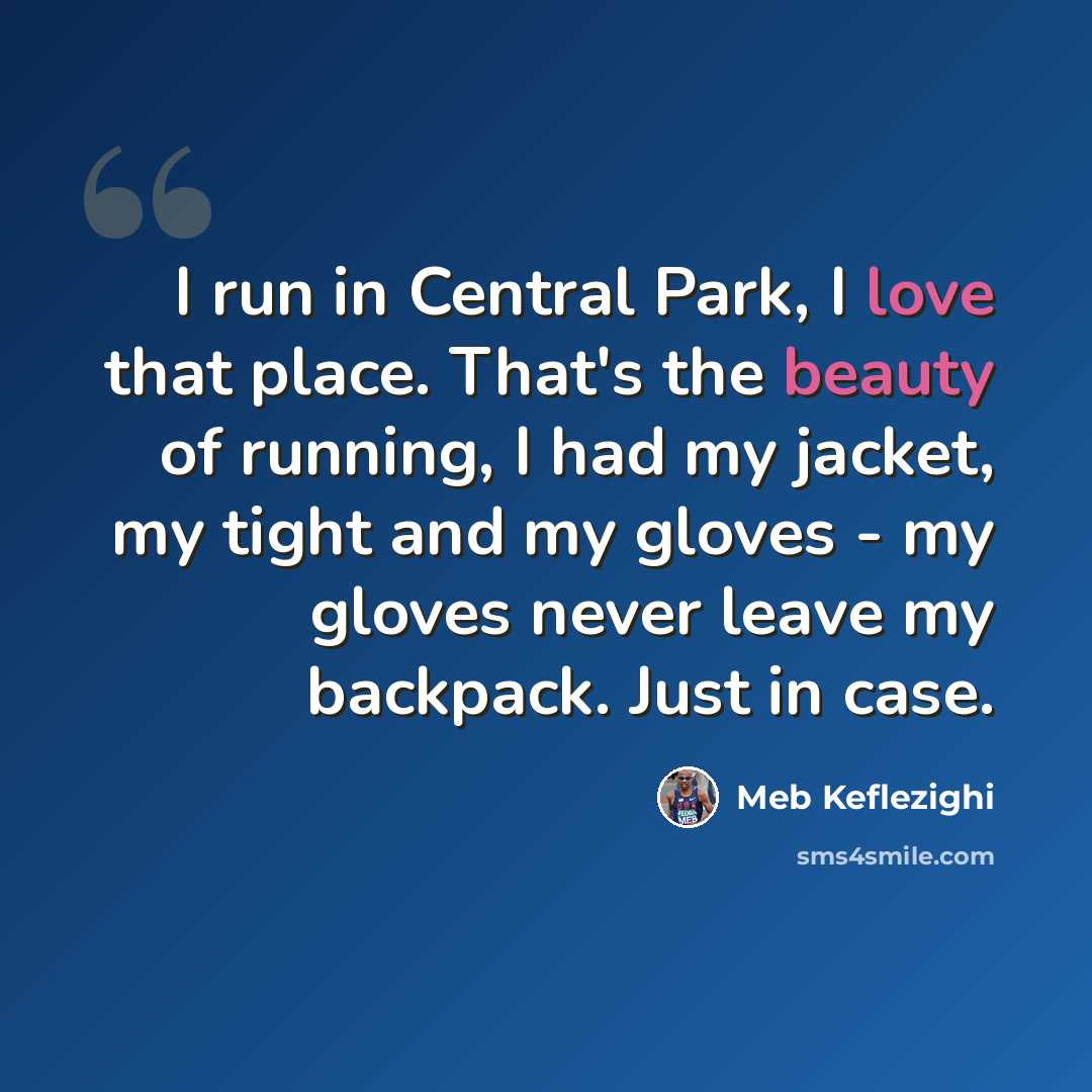 “I run in Central Park, I love that place. That's the beauty of running, I had my jacket, my tight and my gloves - my gloves never leave my backpack. Just in case.” quote by Meb Keflezighi