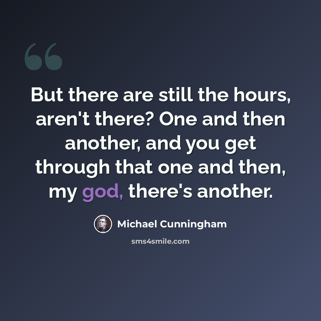“But there are still the hours, aren't there? One and then another, and you get through that one and then, my god, there's another.” quote by Michael Cunningham