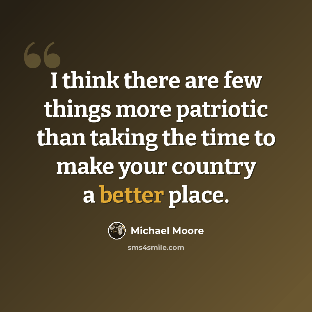 “I think there are few things more patriotic than taking the time to make your country a better place.” quote by Michael Moore