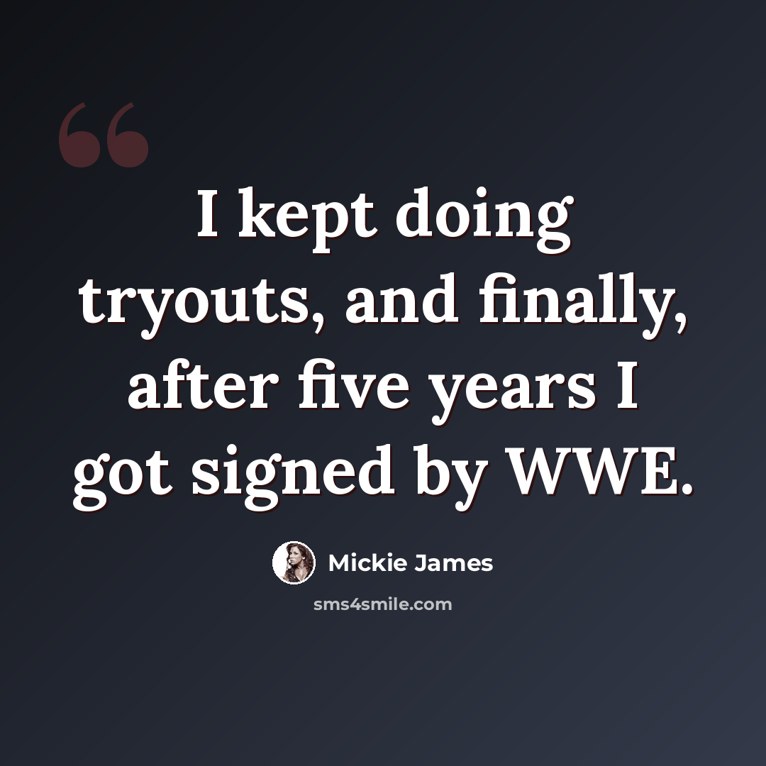 “I kept doing tryouts, and finally, after five years I got signed by WWE.” quote by Mickie James