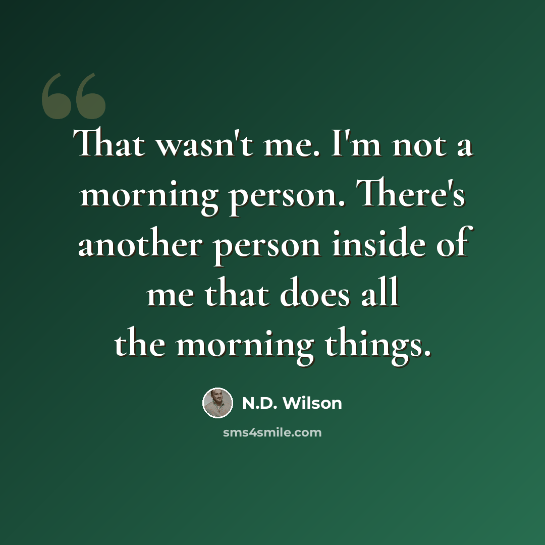 “That wasn't me. I'm not a morning person. There's another person inside of me that does all the morning things.” quote by N.D. Wilson