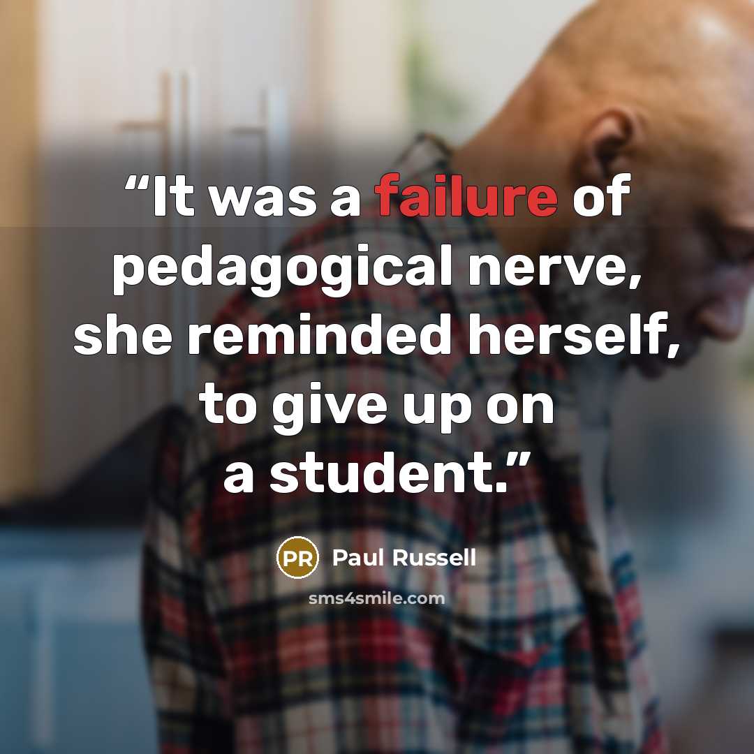 “It was a failure of pedagogical nerve, she reminded herself, to give up on a student.” quote by Paul Russell