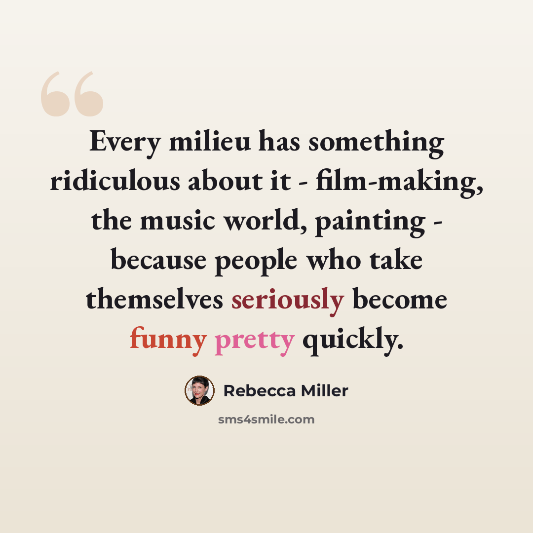 “Every milieu has something ridiculous about it - film-making, the music world, painting - because people who take themselves seriously become funny pretty quickly.” quote by Rebecca Miller