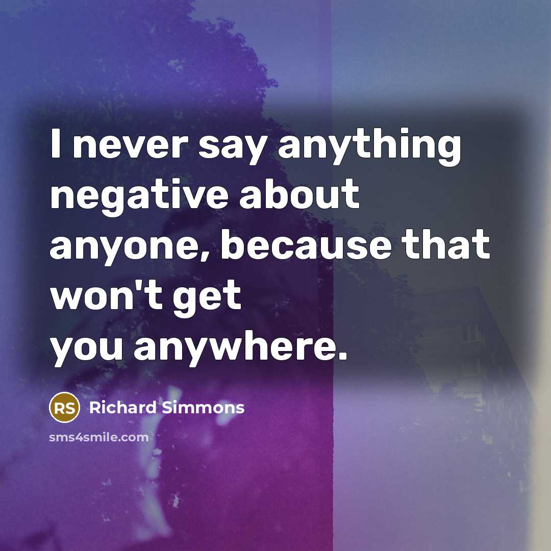 “I never say anything negative about anyone, because that won't get you anywhere.” quote by Richard Simmons